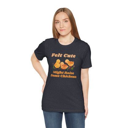 Felt Cute Might Raise Some Chickens T-Shirt