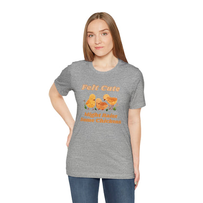 Felt Cute Might Raise Some Chickens T-Shirt