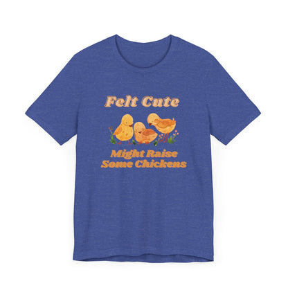 Felt Cute Might Raise Some Chickens T-Shirt