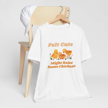 Felt Cute Might Raise Some Chickens T-Shirt