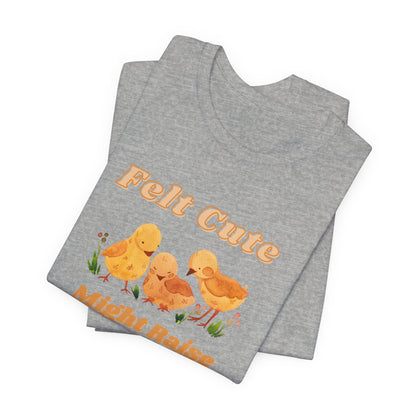 Felt Cute Might Raise Some Chickens T-Shirt