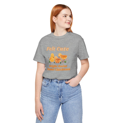 Felt Cute Might Raise Some Chickens T-Shirt