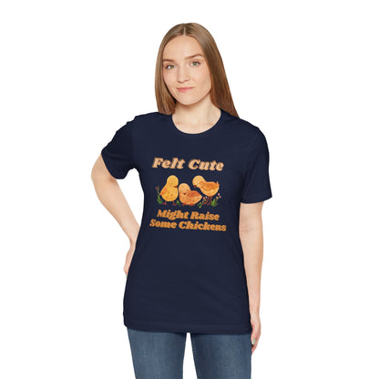 Felt Cute Might Raise Some Chickens T-Shirt