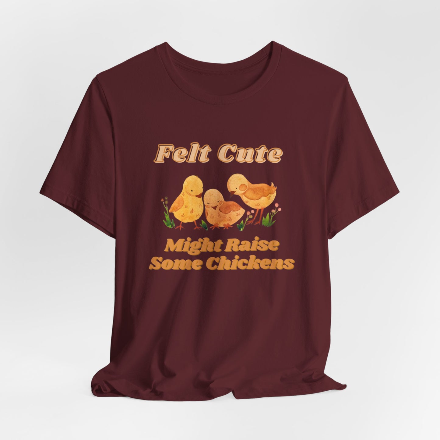 Felt Cute Might Raise Some Chickens T-Shirt