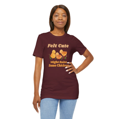 Felt Cute Might Raise Some Chickens T-Shirt