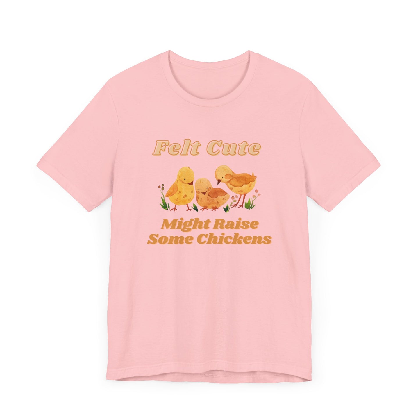 Felt Cute Might Raise Some Chickens T-Shirt