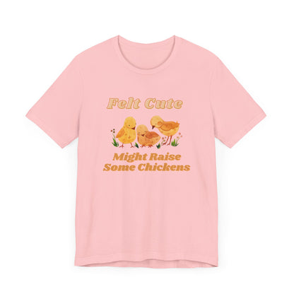 Felt Cute Might Raise Some Chickens T-Shirt