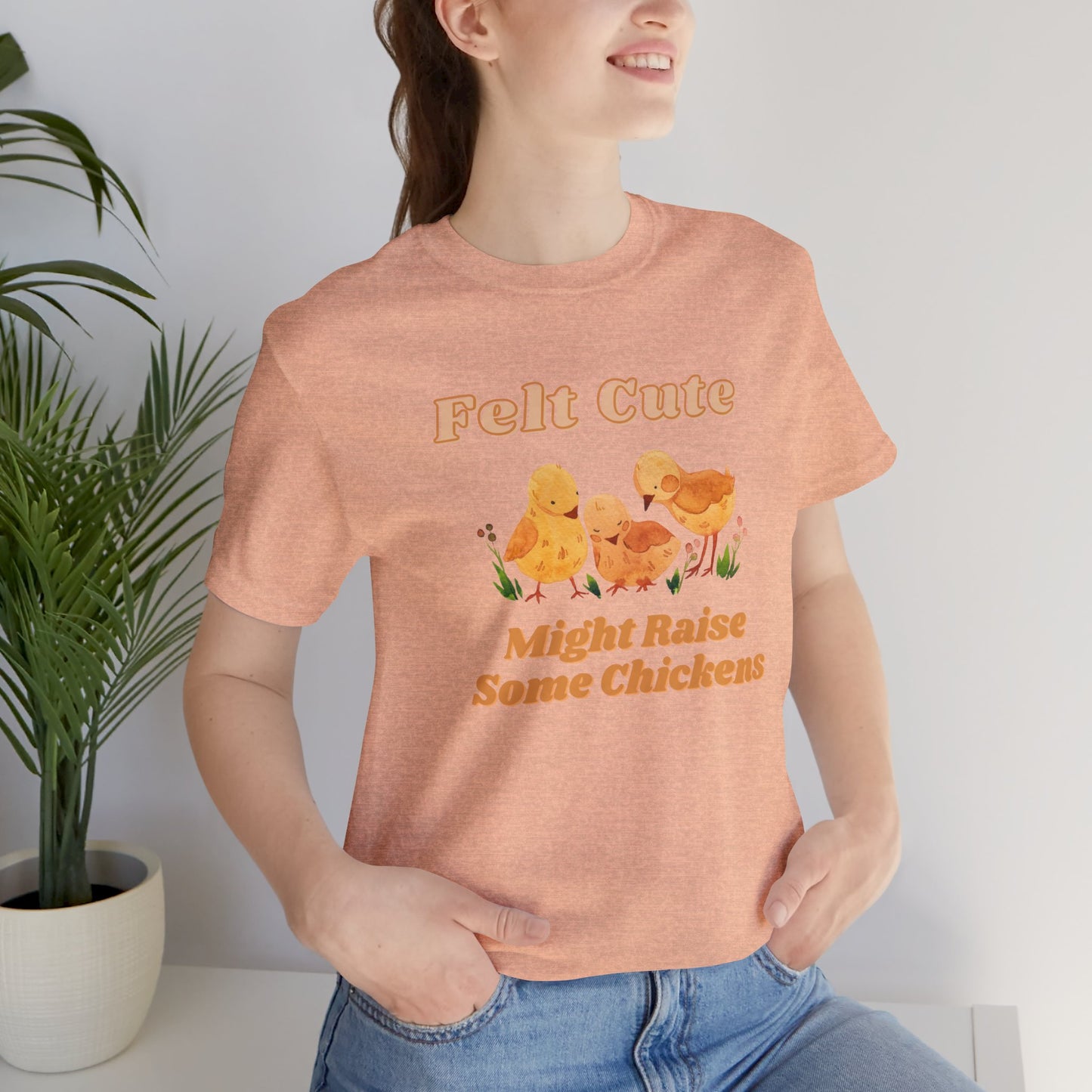 Felt Cute Might Raise Some Chickens T-Shirt