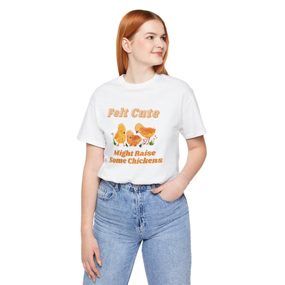 Felt Cute Might Raise Some Chickens T-Shirt