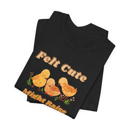 Felt Cute Might Raise Some Chickens T-Shirt