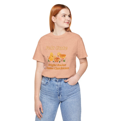 Felt Cute Might Raise Some Chickens T-Shirt