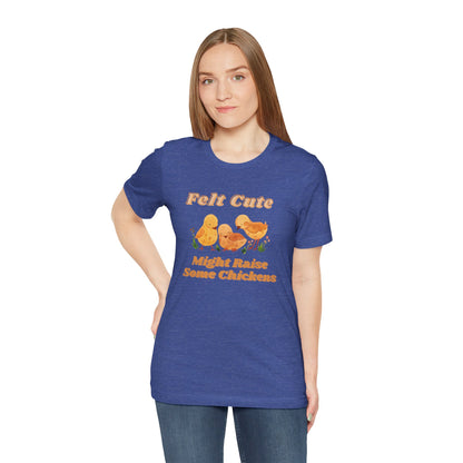 Felt Cute Might Raise Some Chickens T-Shirt