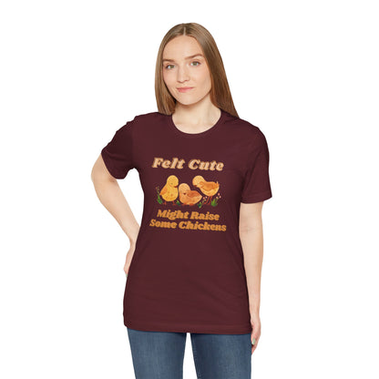 Felt Cute Might Raise Some Chickens T-Shirt