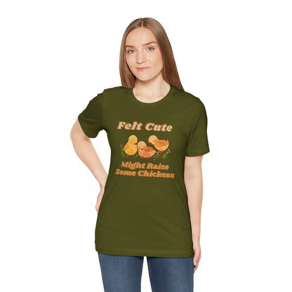 Felt Cute Might Raise Some Chickens T-Shirt