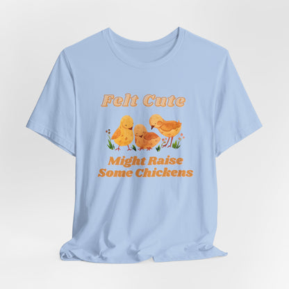 Felt Cute Might Raise Some Chickens T-Shirt