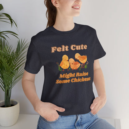 Felt Cute Might Raise Some Chickens T-Shirt