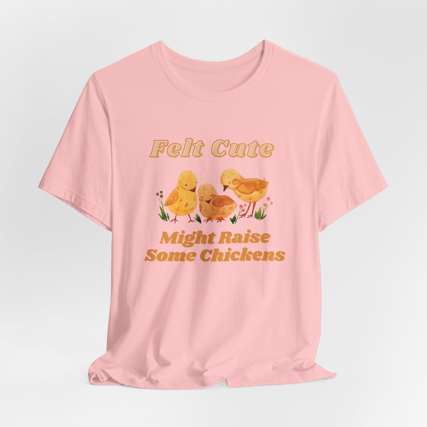 Felt Cute Might Raise Some Chickens T-Shirt