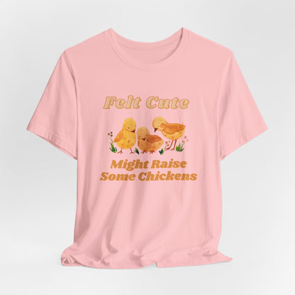 Felt Cute Might Raise Some Chickens T-Shirt