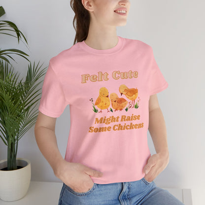 Felt Cute Might Raise Some Chickens T-Shirt