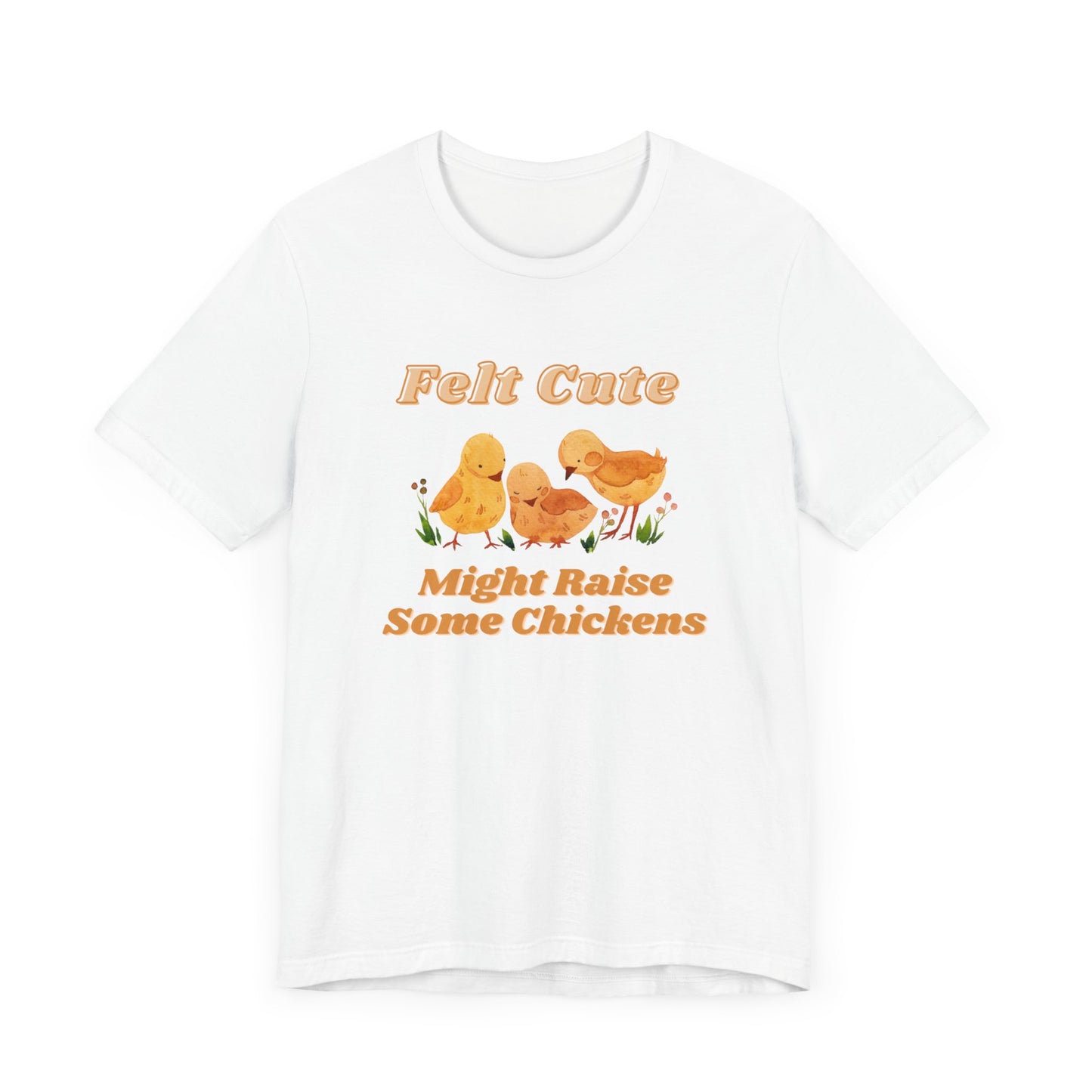 Felt Cute Might Raise Some Chickens T-Shirt