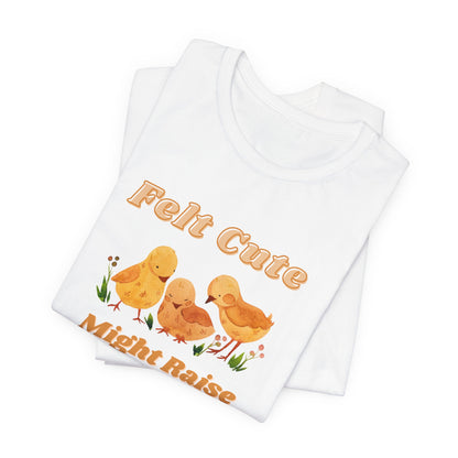 Felt Cute Might Raise Some Chickens T-Shirt