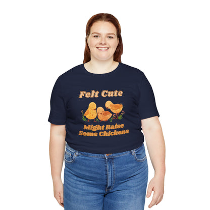 Felt Cute Might Raise Some Chickens T-Shirt