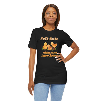 Felt Cute Might Raise Some Chickens T-Shirt