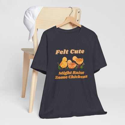 Felt Cute Might Raise Some Chickens T-Shirt