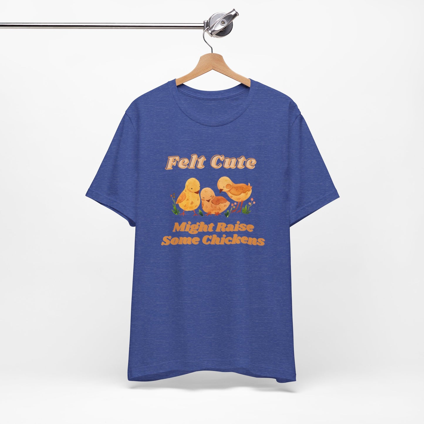 Felt Cute Might Raise Some Chickens T-Shirt