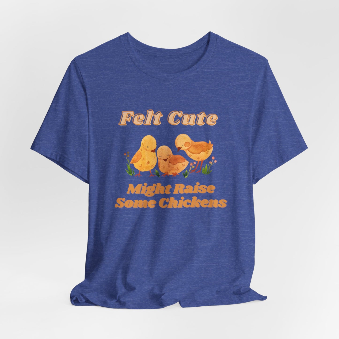 Felt Cute Might Raise Some Chickens T-Shirt