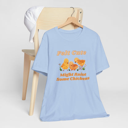 Felt Cute Might Raise Some Chickens T-Shirt