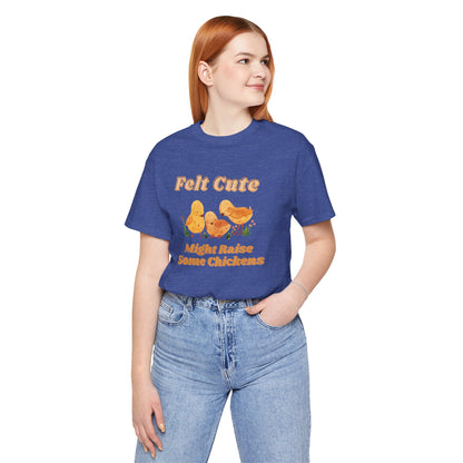 Felt Cute Might Raise Some Chickens T-Shirt