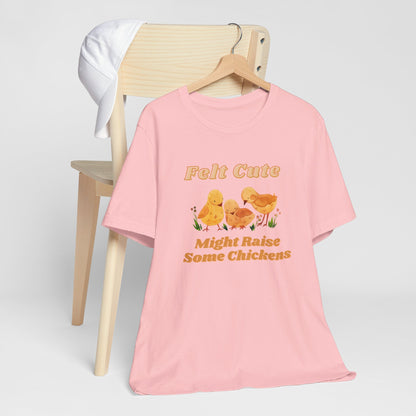 Felt Cute Might Raise Some Chickens T-Shirt