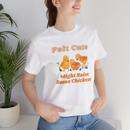 Felt Cute Might Raise Some Chickens T-Shirt