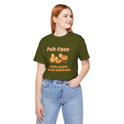 Felt Cute Might Raise Some Chickens T-Shirt