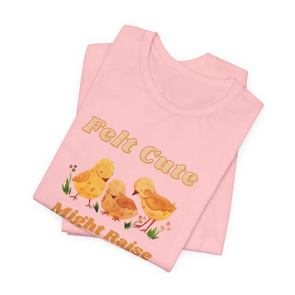 Felt Cute Might Raise Some Chickens T-Shirt