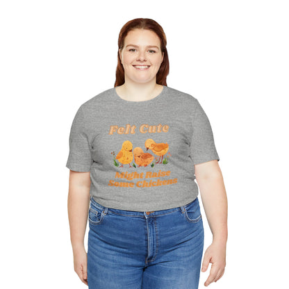 Felt Cute Might Raise Some Chickens T-Shirt