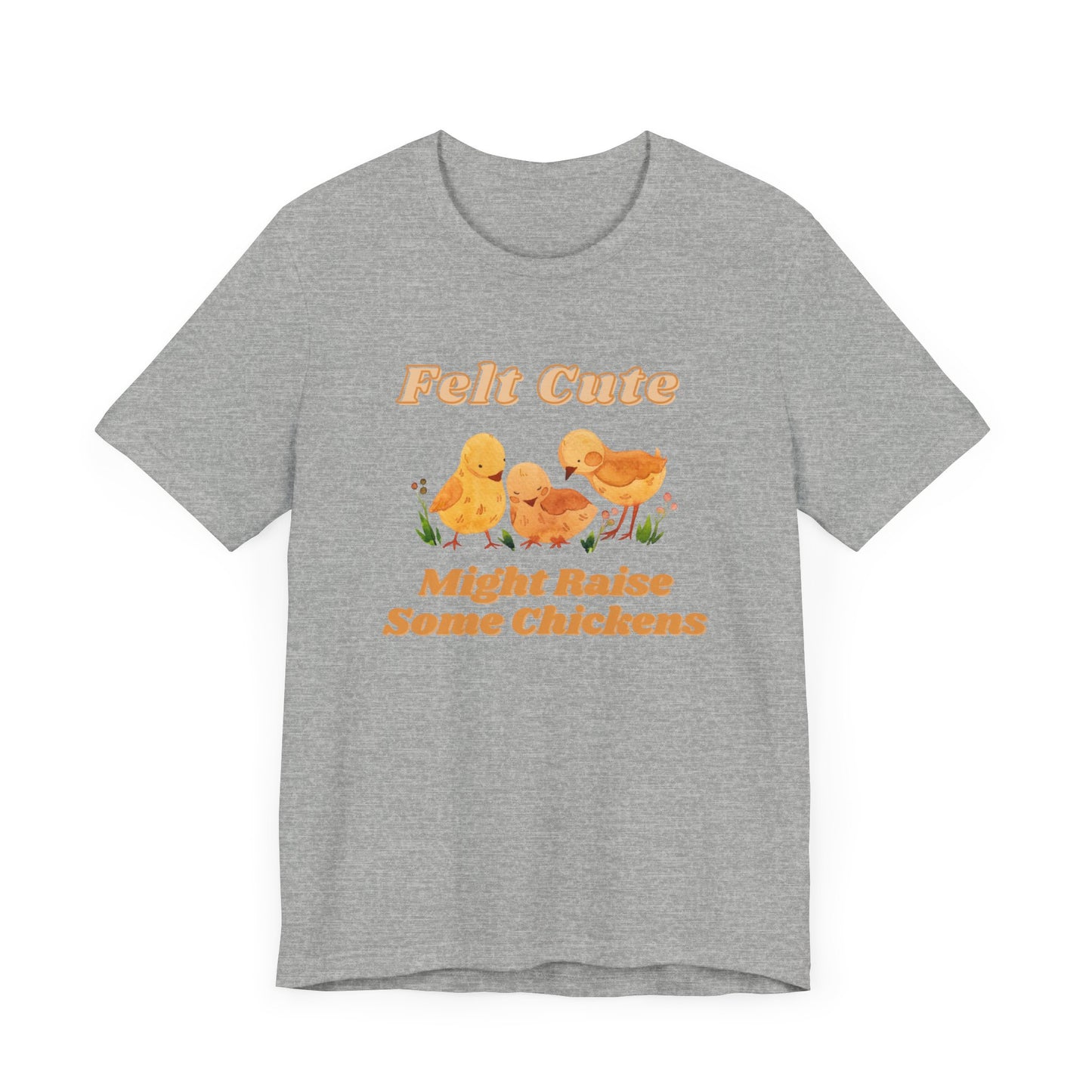 Felt Cute Might Raise Some Chickens T-Shirt