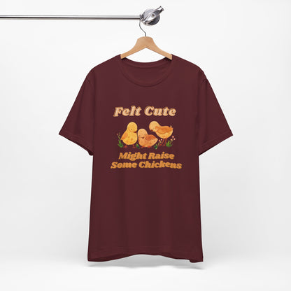 Felt Cute Might Raise Some Chickens T-Shirt