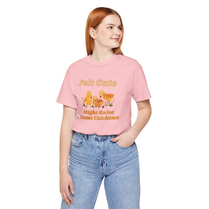 Felt Cute Might Raise Some Chickens T-Shirt