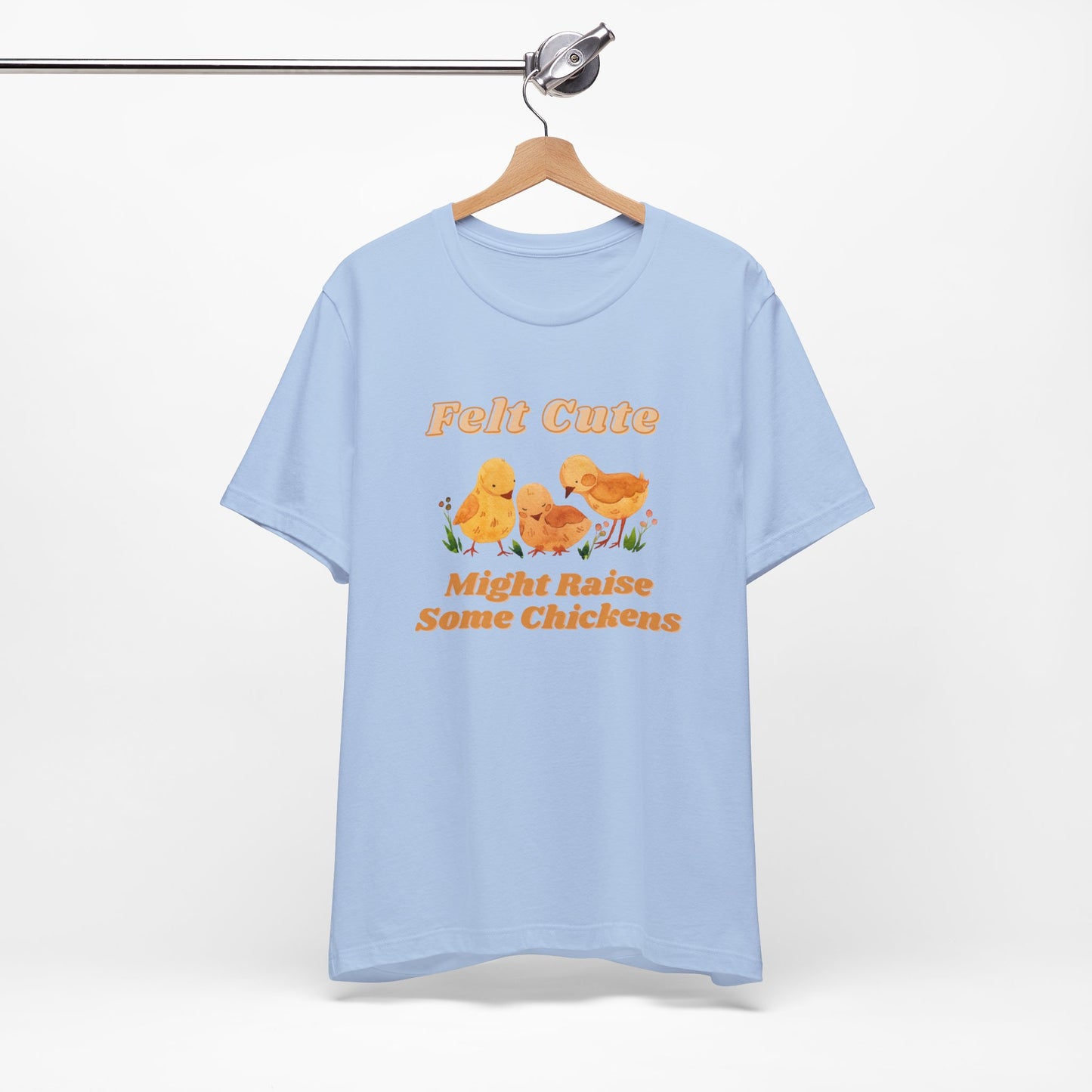 Felt Cute Might Raise Some Chickens T-Shirt