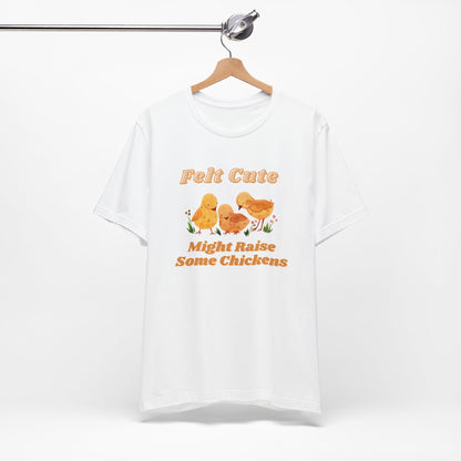 Felt Cute Might Raise Some Chickens T-Shirt