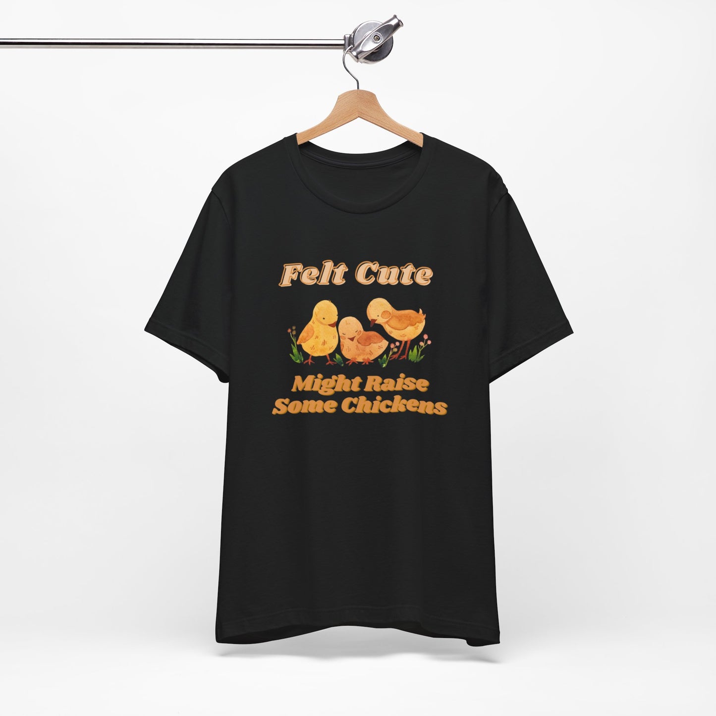 Felt Cute Might Raise Some Chickens T-Shirt