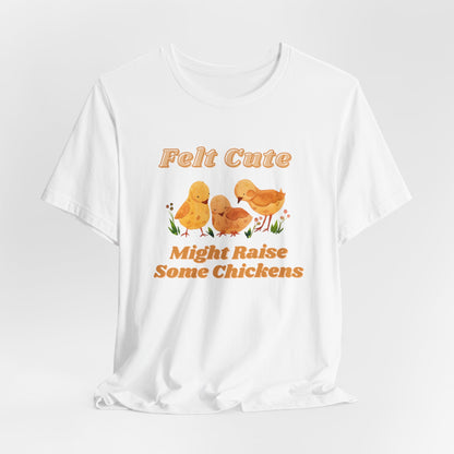 Felt Cute Might Raise Some Chickens T-Shirt