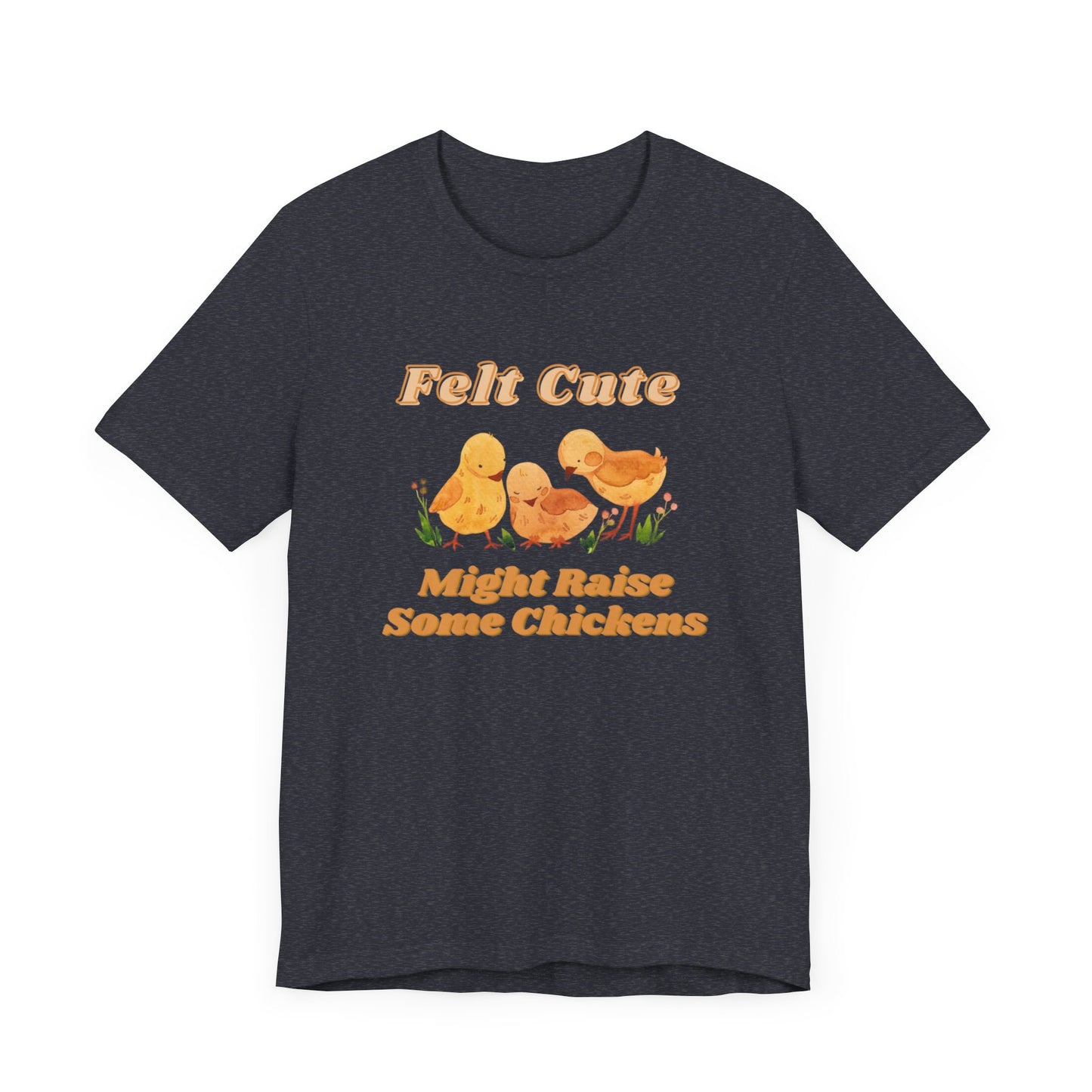 Felt Cute Might Raise Some Chickens T-Shirt