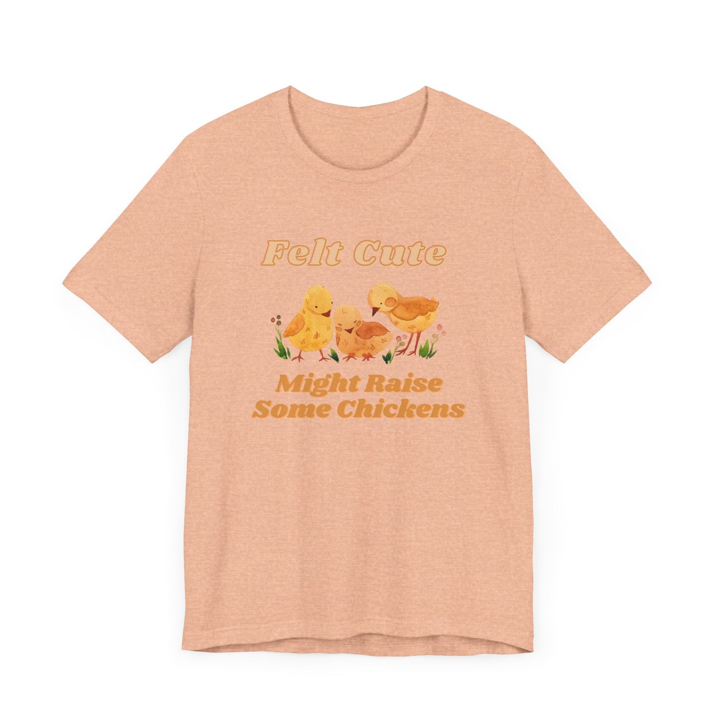 Felt Cute Might Raise Some Chickens T-Shirt