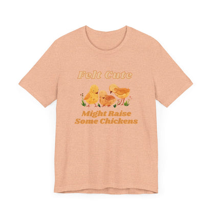 Felt Cute Might Raise Some Chickens T-Shirt