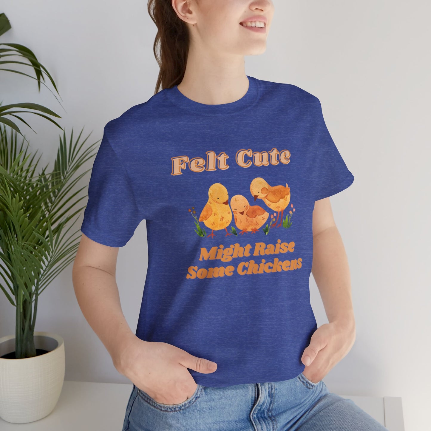 Felt Cute Might Raise Some Chickens T-Shirt