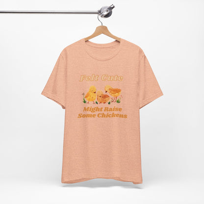 Felt Cute Might Raise Some Chickens T-Shirt